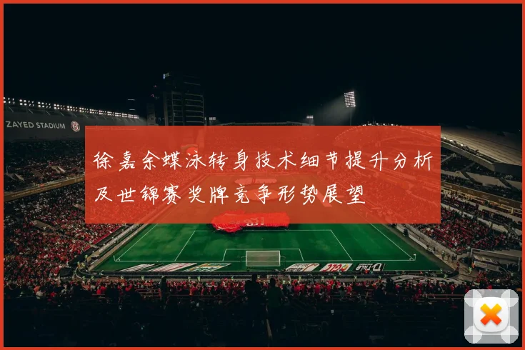 徐嘉余蝶泳转身技术细节提升分析及世锦赛奖牌竞争形势展望