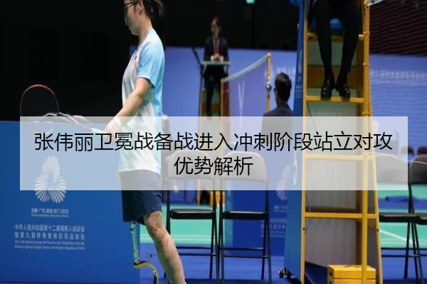 张伟丽卫冕战备战进入冲刺阶段站立对攻优势解析